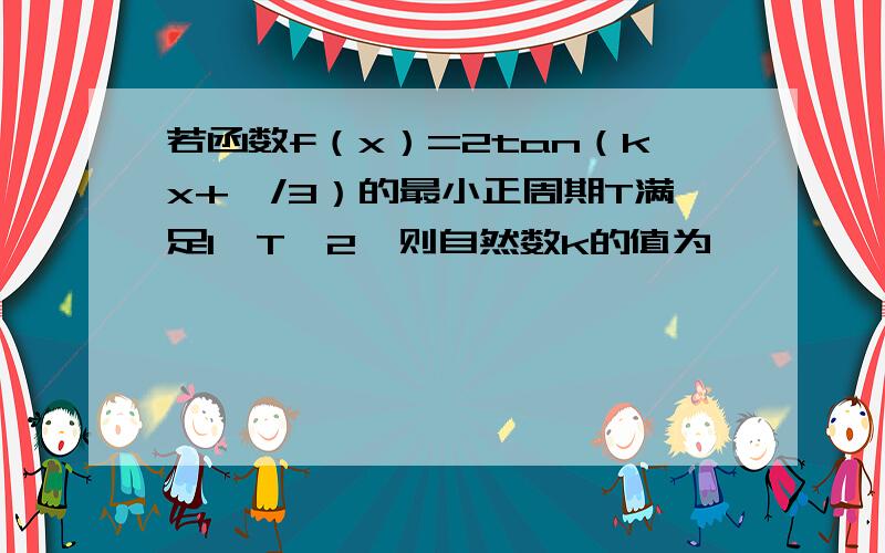 若函数f（x）=2tan（kx+兀/3）的最小正周期T满足1＜T＜2,则自然数k的值为