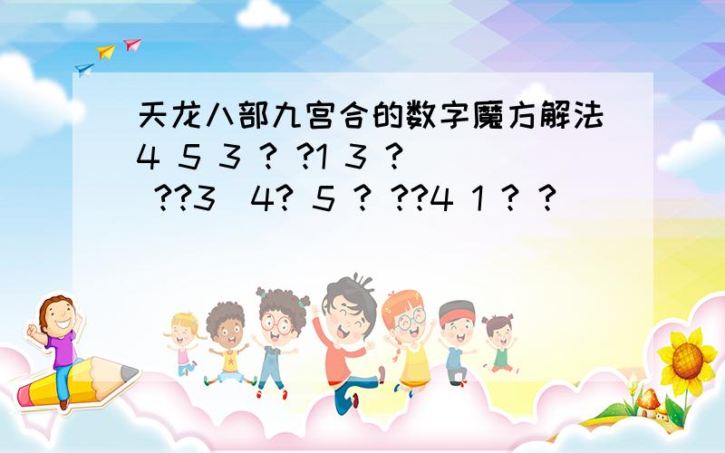 天龙八部九宫合的数字魔方解法4 5 3 ? ?1 3 ? ??3  4? 5 ? ??4 1 ? ?