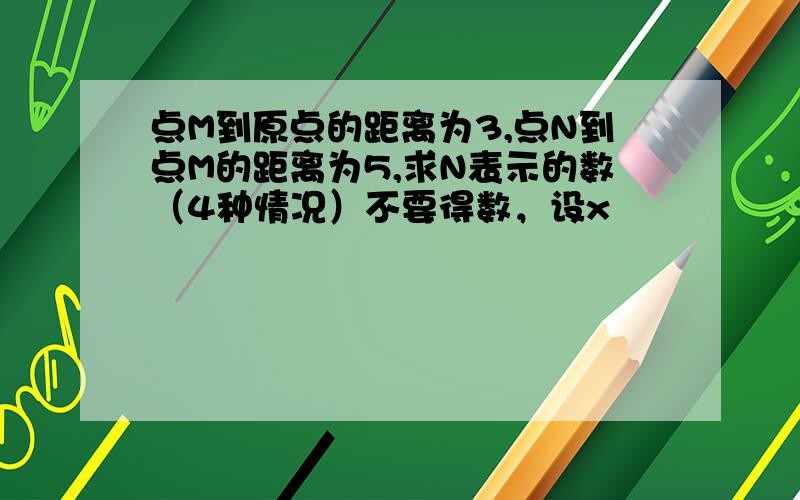 点M到原点的距离为3,点N到点M的距离为5,求N表示的数（4种情况）不要得数，设x