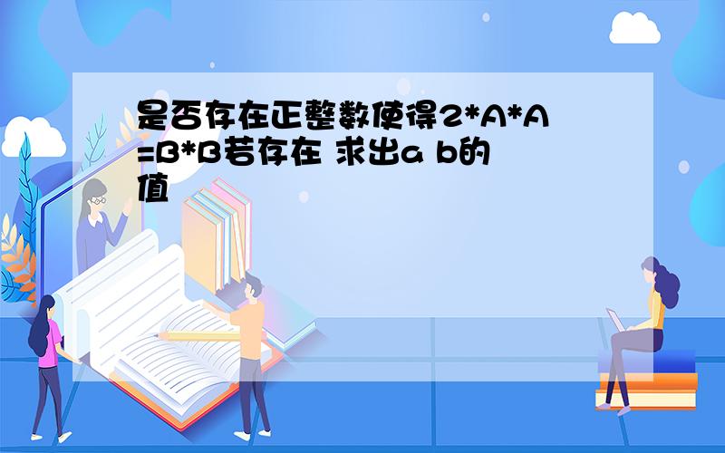 是否存在正整数使得2*A*A=B*B若存在 求出a b的值