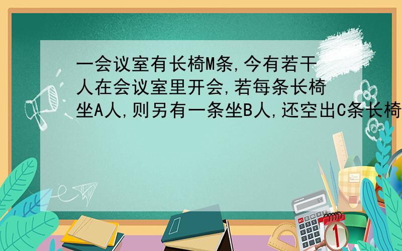 一会议室有长椅M条,今有若干人在会议室里开会,若每条长椅坐A人,则另有一条坐B人,还空出C条长椅,试将开会人数用含M、A、B、C的代数式表示出来