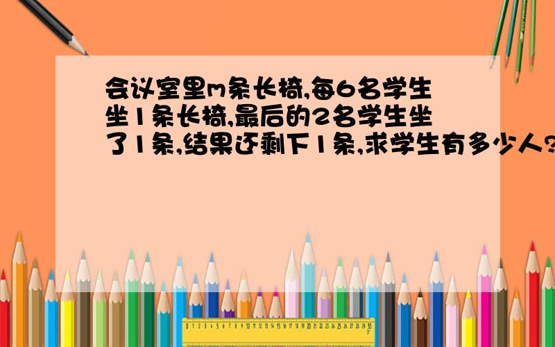 会议室里m条长椅,每6名学生坐1条长椅,最后的2名学生坐了1条,结果还剩下1条,求学生有多少人?（用含有m的代数式表示） 当m=10时,学生的人数是多少?