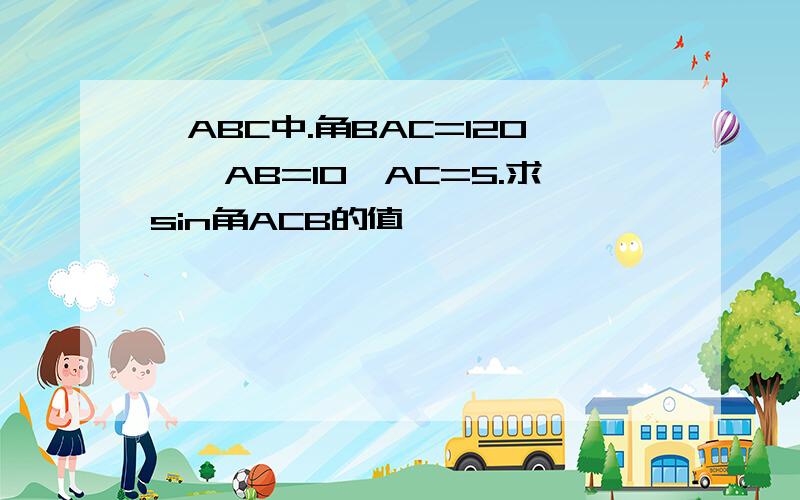 △ABC中.角BAC=120°,AB=10,AC=5.求sin角ACB的值