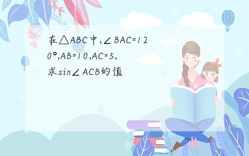 在△ABC中,∠BAC=120°,AB=10,AC=5,求sin∠ACB的值