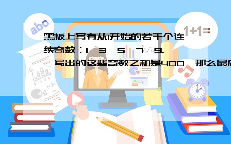 黑板上写有从1开始的若干个连续奇数：1,3,5,7,9.,写出的这些奇数之和是400,那么最后一个奇数是