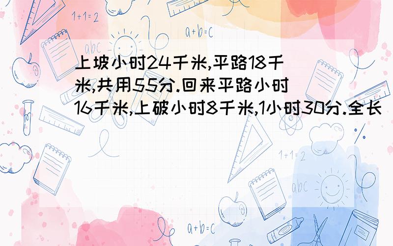 上坡小时24千米,平路18千米,共用55分.回来平路小时16千米,上破小时8千米,1小时30分.全长