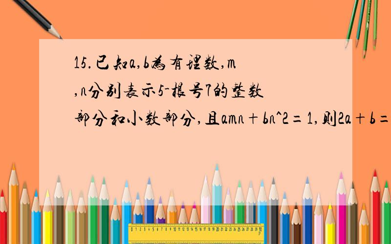 15.已知a,b为有理数,m,n分别表示5-根号7的整数部分和小数部分,且amn+bn^2=1,则2a+b=?6.总觉得不对.请证明一下1,2,3,4是否正确.图片看不清我可以重拍）