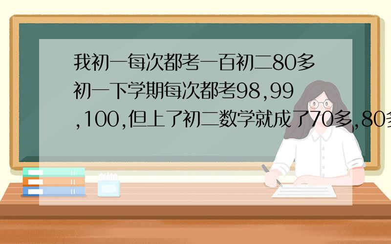 我初一每次都考一百初二80多初一下学期每次都考98,99,100,但上了初二数学就成了70多,80多