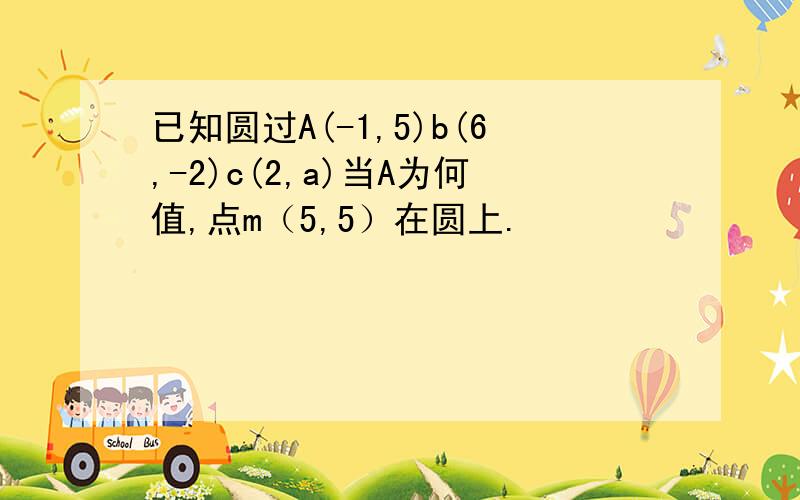 已知圆过A(-1,5)b(6,-2)c(2,a)当A为何值,点m（5,5）在圆上.