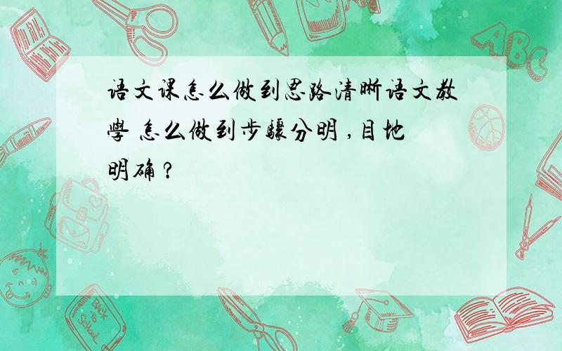 语文课怎么做到思路清晰语文教学 怎么做到步骤分明 ,目地明确 ?