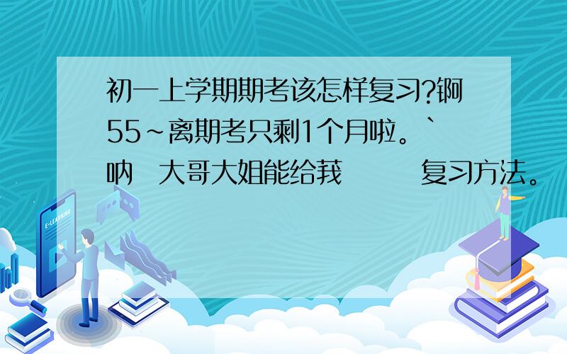 初一上学期期考该怎样复习?锕55~离期考只剩1个月啦。`呐嗰大哥大姐能给莪嗰恏悳复习方法。