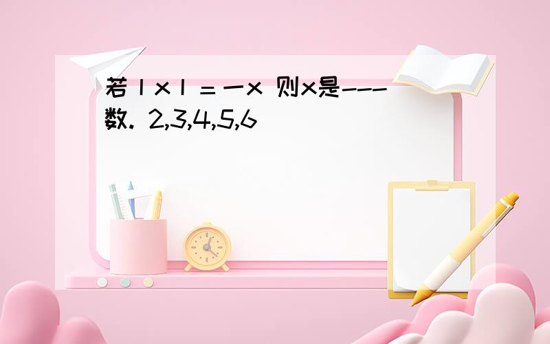 若丨x丨＝一x 则x是---数. 2,3,4,5,6