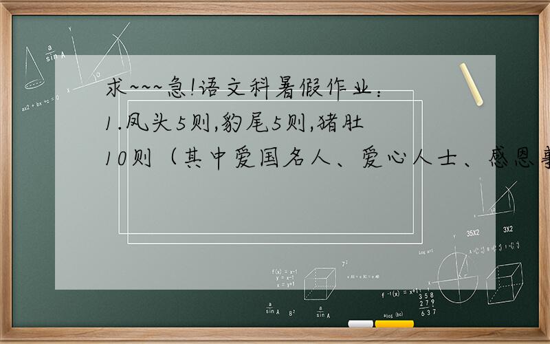 求~~~急!语文科暑假作业：1.凤头5则,豹尾5则,猪肚10则（其中爱国名人、爱心人士、感恩事例、勤奋成才、坚持不懈的内容各2则,每则100---200字.）