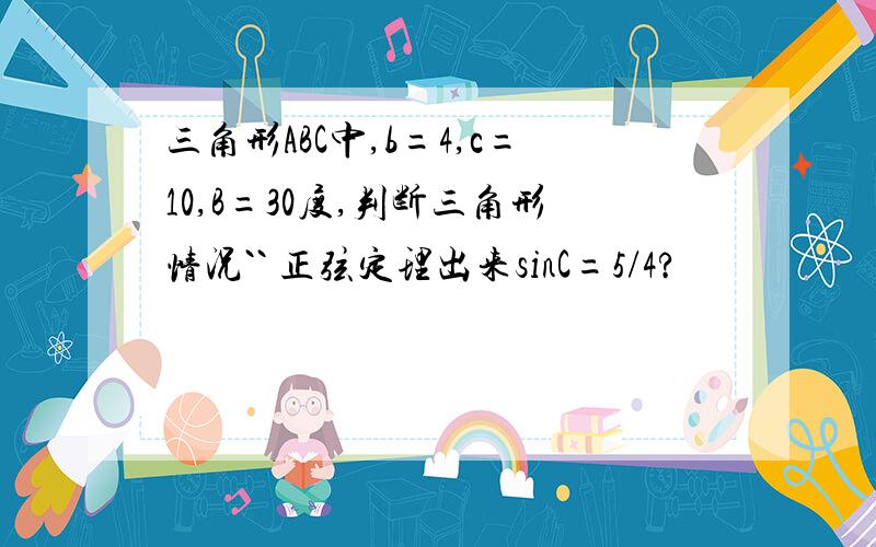 三角形ABC中,b=4,c=10,B=30度,判断三角形情况`` 正弦定理出来sinC=5/4?