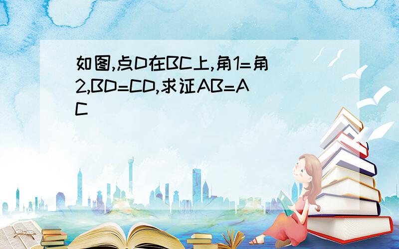 如图,点D在BC上,角1=角2,BD=CD,求证AB=AC