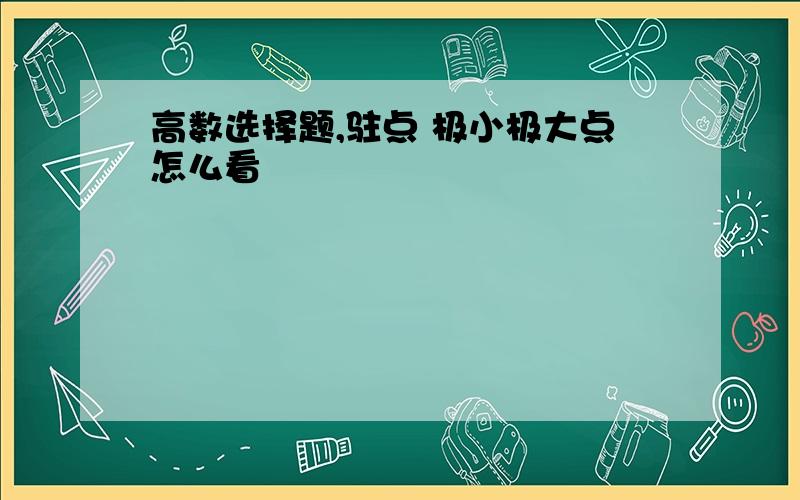 高数选择题,驻点 极小极大点怎么看