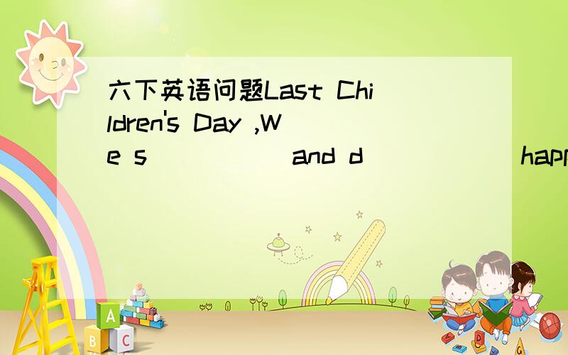 六下英语问题Last Children's Day ,We s_____ and d______happily.Nancy can use a pair of c_____.She is very exciting.The French food is very d_____.All of us like it.改错Mum,I'm late.There's not time to have breakfast.根据中文意思完成下