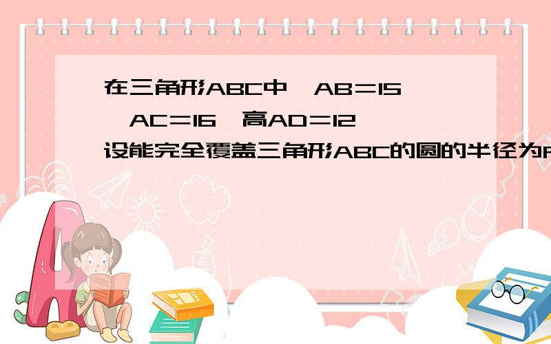 在三角形ABC中,AB＝15,AC＝16,高AD＝12,设能完全覆盖三角形ABC的圆的半径为R,则R的最小值是?对不起，我才发现打错了，AC=13