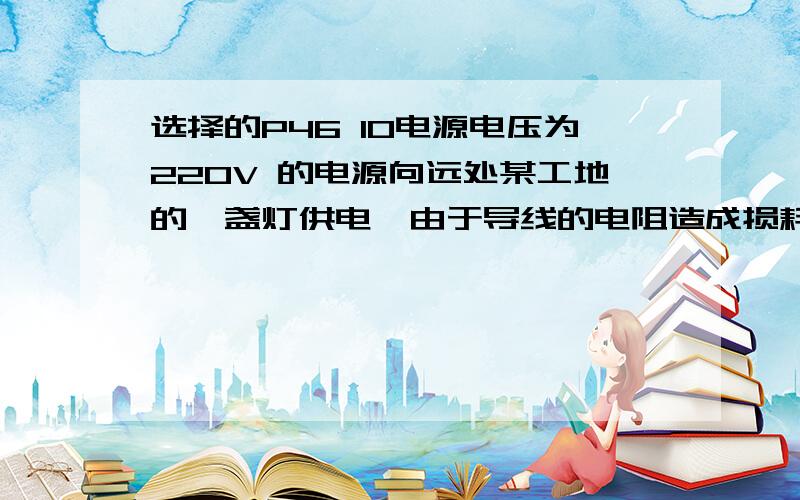 选择的P46 10电源电压为220V 的电源向远处某工地的一盏灯供电,由于导线的电阻造成损耗,这盏标着“PZ220 60的电灯实际功率只有55W 则导线所消耗的功率是选择的 小于 5 为什么