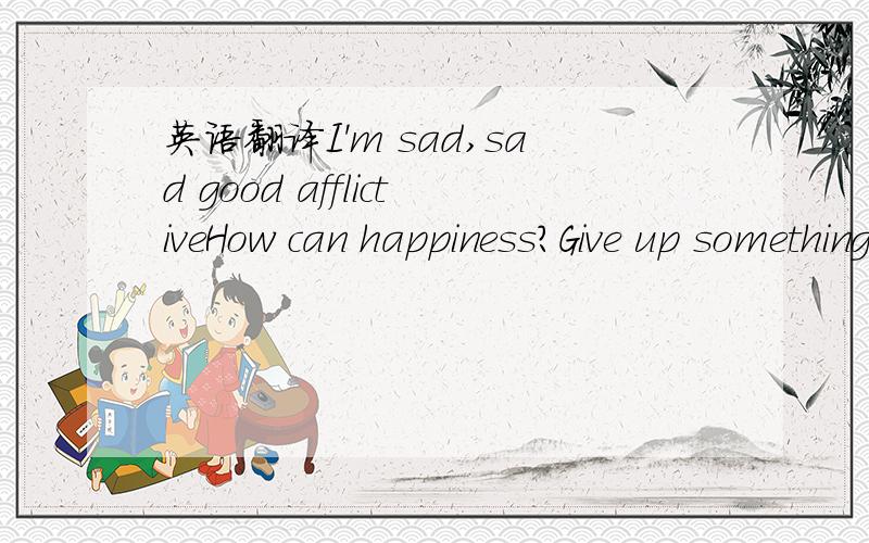 英语翻译I'm sad,sad good afflictiveHow can happiness?Give up something difficult?Don't cry,but cannot controlFear of losing,If or not,if ifI really want to escapeBecause I am very suffered,very tireddeathI hope I dieBecause no one worth recalling