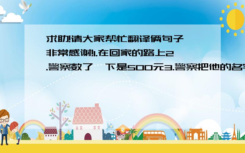 求助!请大家帮忙翻译俩句子,非常感谢!1.在回家的路上2.警察数了一下是500元3.警察把他的名字记了下来4.一个微笑的警察告诉她没人来认领这笔钱,所以警察把钱给了她.