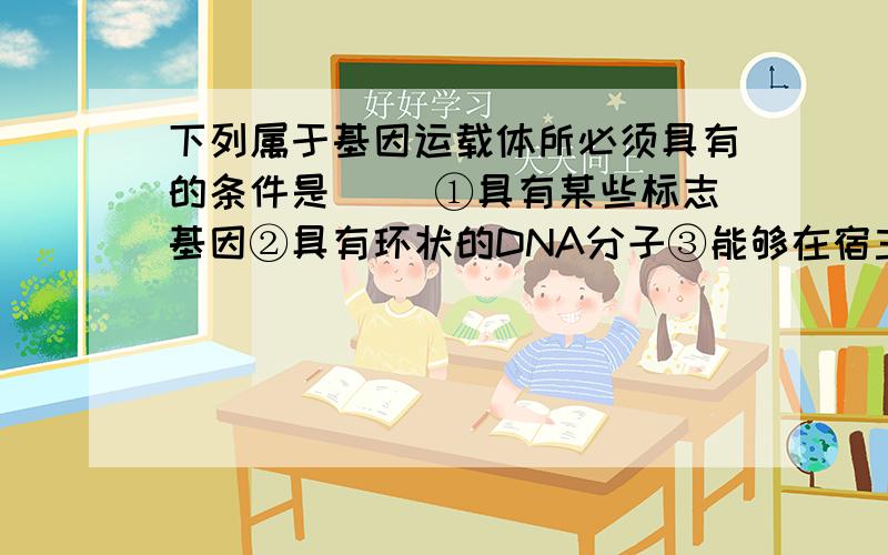 下列属于基因运载体所必须具有的条件是（ ）①具有某些标志基因②具有环状的DNA分子③能够在宿主细胞内复制④具有多种限制性内切酶酶位点A.①② B.③④ C.①③ D.②④