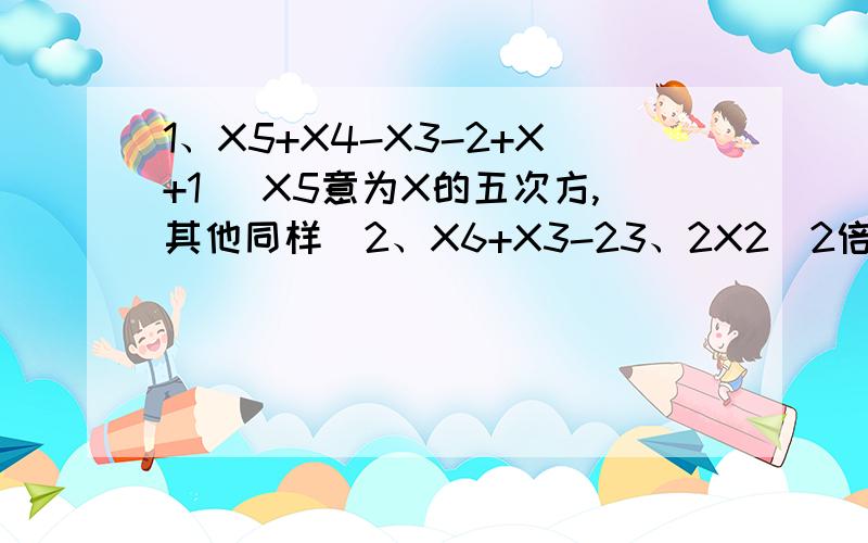 1、X5+X4-X3-2+X+1 (X5意为X的五次方,其他同样）2、X6+X3-23、2X2（2倍X平方）-9X-354、6X2（6倍X平方）-XY-Y25、14X2Y2-17XY-6请标好题号,以上X均不代表乘号