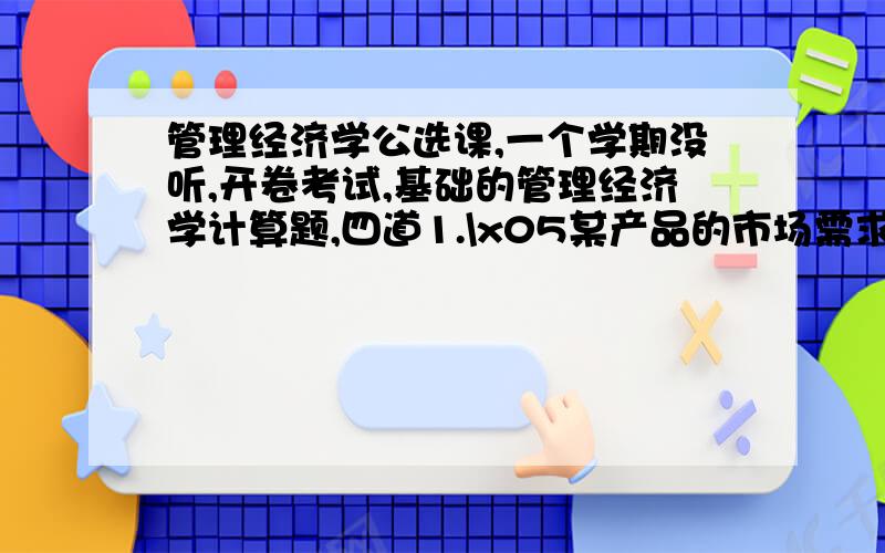 管理经济学公选课,一个学期没听,开卷考试,基础的管理经济学计算题,四道1.\x05某产品的市场需求和供给曲线如下需求Q（d）=200-2p供给Q ( s)= 40 + 2p问（1）该产品的均衡价格和均衡销量为多少