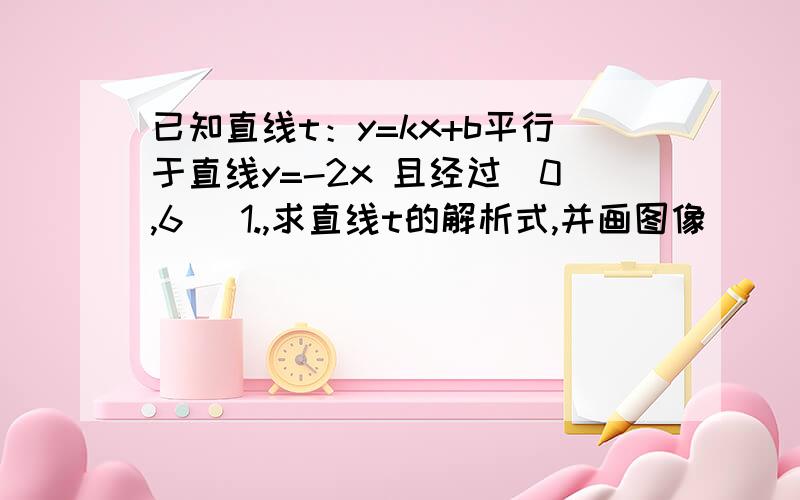 已知直线t：y=kx+b平行于直线y=-2x 且经过（0,6） 1.,求直线t的解析式,并画图像