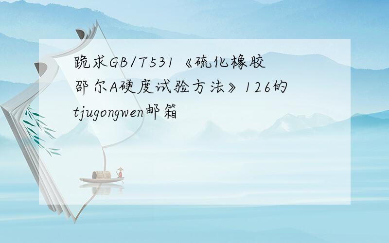 跪求GB/T531《硫化橡胶邵尔A硬度试验方法》126的tjugongwen邮箱