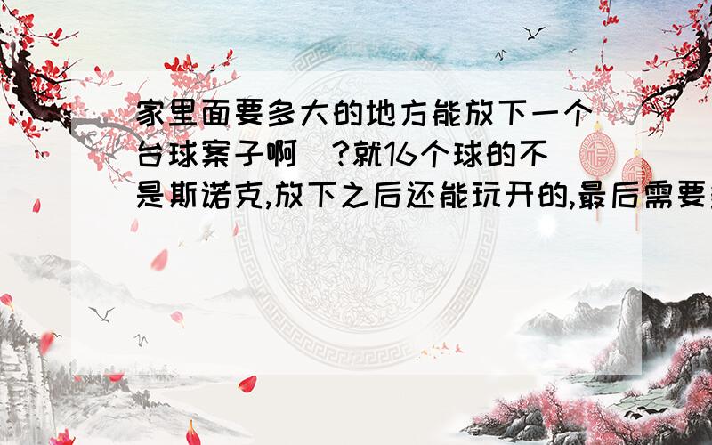 家里面要多大的地方能放下一个台球案子啊|?就16个球的不是斯诺克,放下之后还能玩开的,最后需要多大面积啊?