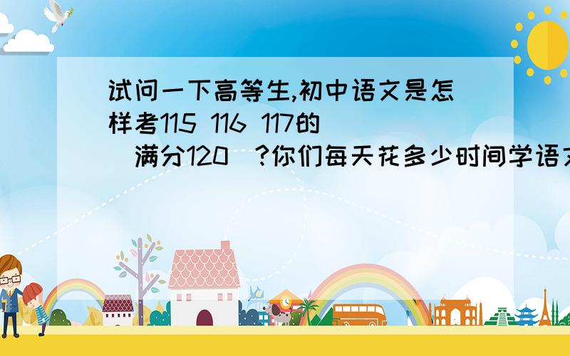 试问一下高等生,初中语文是怎样考115 116 117的（满分120）?你们每天花多少时间学语文,关于文言文,阅读,诗词,作文,是怎样分工的?请各位高等生及老师们授之以渔!（可私聊）