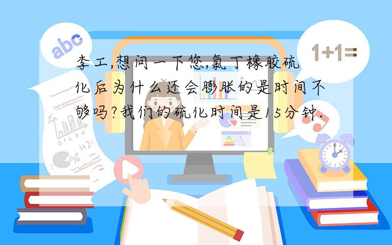 李工,想问一下您,氯丁橡胶硫化后为什么还会膨胀的是时间不够吗?我们的硫化时间是15分钟.