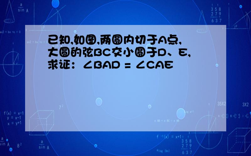 已知,如图,两圆内切于A点,大圆的弦BC交小圆于D、E,求证：∠BAD = ∠CAE