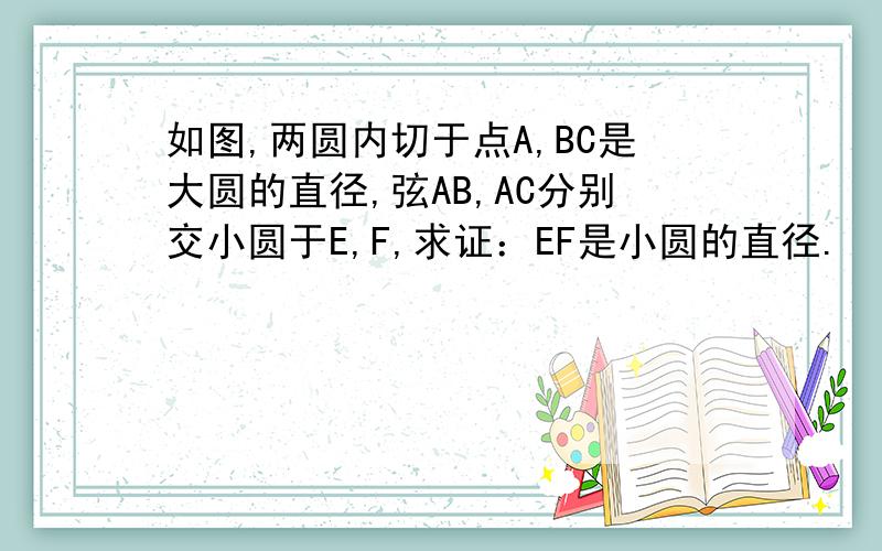 如图,两圆内切于点A,BC是大圆的直径,弦AB,AC分别交小圆于E,F,求证：EF是小圆的直径.