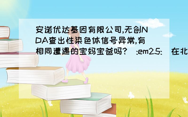 安诺优达基因有限公司,无创NDA查出性染色体信号异常,有相同遭遇的宝妈宝爸吗?[:em25:]在北京安诺优达基因有限公司,做得无创NDA查出,性染色体信号异常,其他3条染色体正常,性染色体,不在他