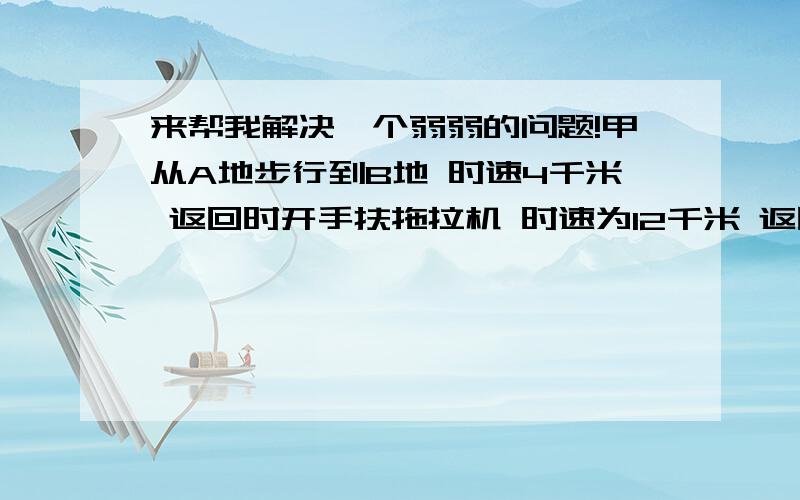 来帮我解决一个弱弱的问题!甲从A地步行到B地 时速4千米 返回时开手扶拖拉机 时速为12千米 返回时少用了5小时 A B两地的距离为?