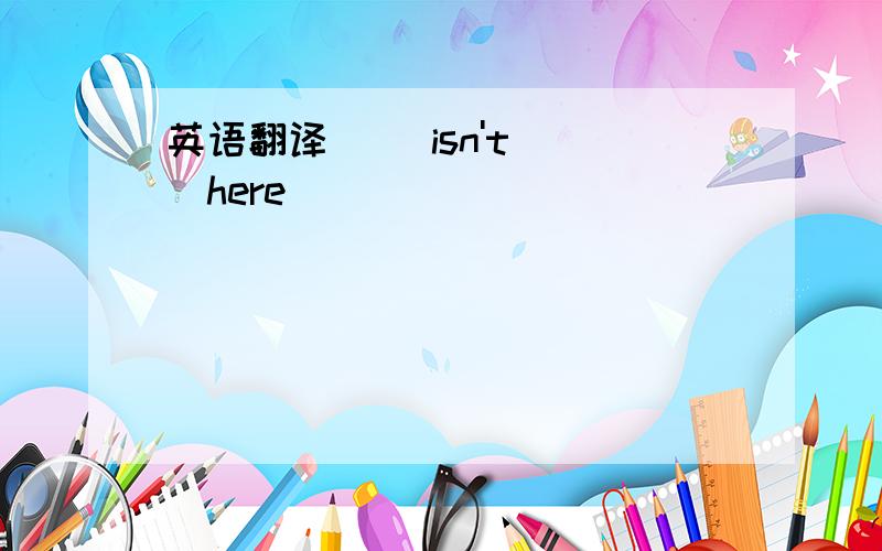 英语翻译( )isn't( )here