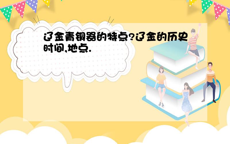 辽金青铜器的特点?辽金的历史时间,地点.