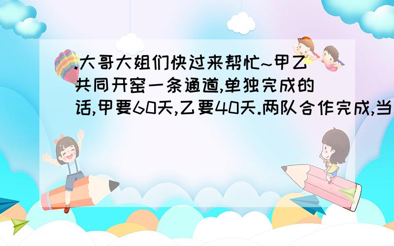 .大哥大姐们快过来帮忙~甲乙共同开窑一条通道,单独完成的话,甲要60天,乙要40天.两队合作完成,当他们距整条通道的1/6时,已经工作了几天?