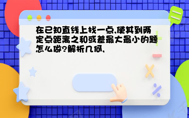 在已知直线上找一点,使其到两定点距离之和或差最大最小的题怎么做?解析几何,