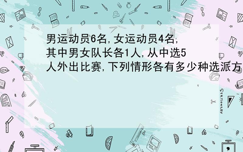 男运动员6名,女运动员4名,其中男女队长各1人,从中选5人外出比赛,下列情形各有多少种选派方法?（1）男3名,女2名（2）队长至少有1人参加（3）至少1名女运动员