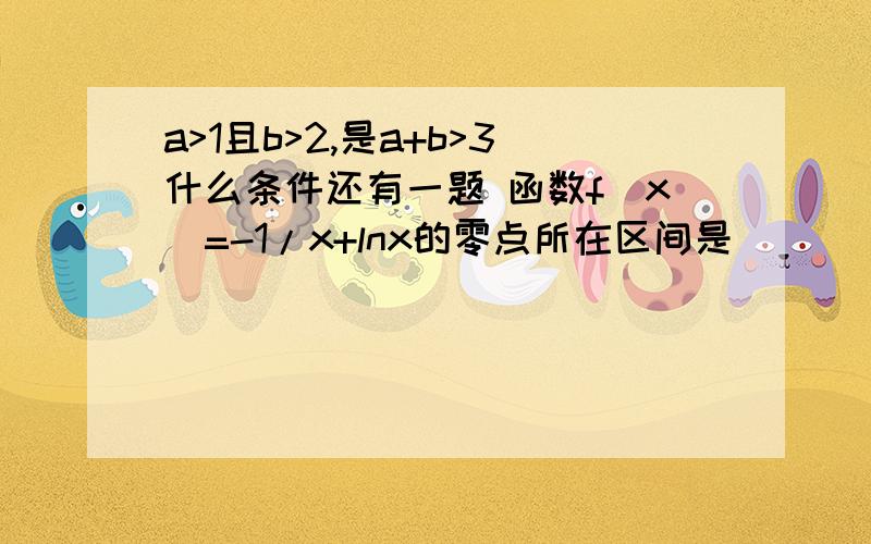 a>1且b>2,是a+b>3什么条件还有一题 函数f(x)=-1/x+lnx的零点所在区间是