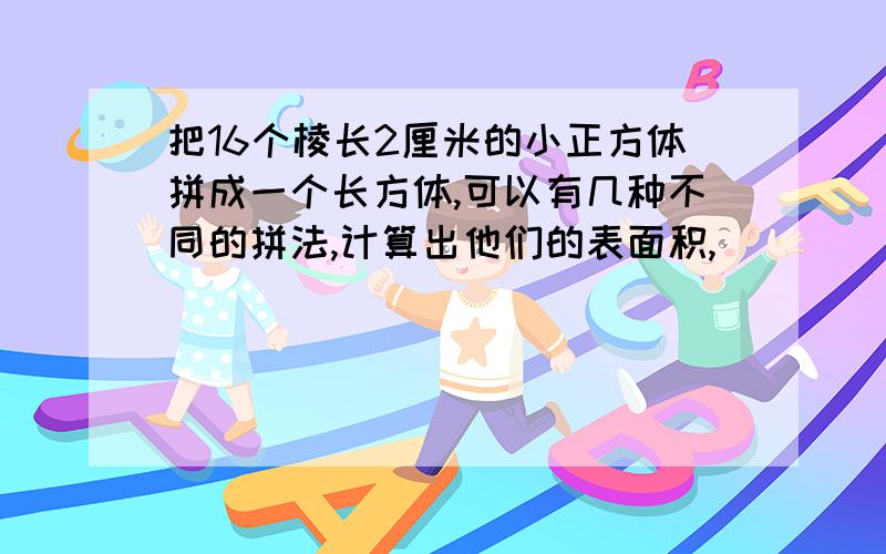 把16个棱长2厘米的小正方体拼成一个长方体,可以有几种不同的拼法,计算出他们的表面积,