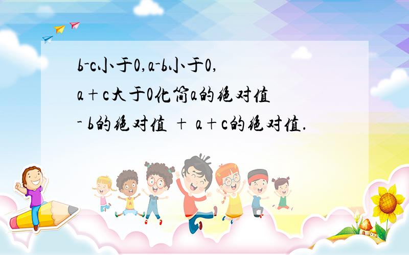 b-c小于0,a-b小于0,a+c大于0化简a的绝对值 - b的绝对值 + a+c的绝对值.