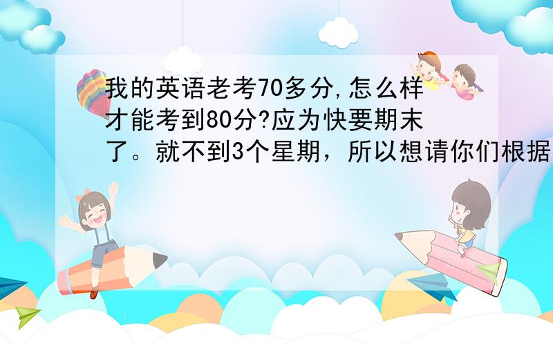 我的英语老考70多分,怎么样才能考到80分?应为快要期末了。就不到3个星期，所以想请你们根据你们的经验帮我制定一份期末英语复习计划，学习时间要充分一些。