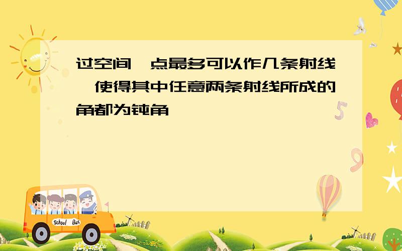 过空间一点最多可以作几条射线,使得其中任意两条射线所成的角都为钝角