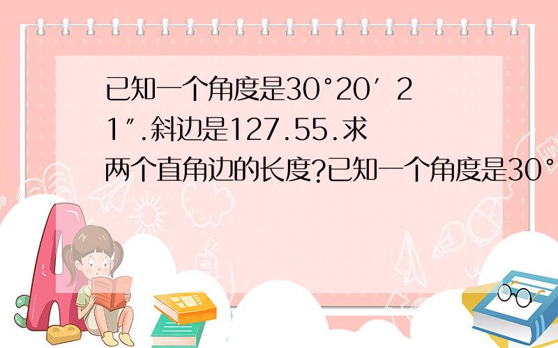 已知一个角度是30°20′21″.斜边是127.55.求两个直角边的长度?已知一个角度是30°20′21″.斜边是127.55.求两个直角边的长度?