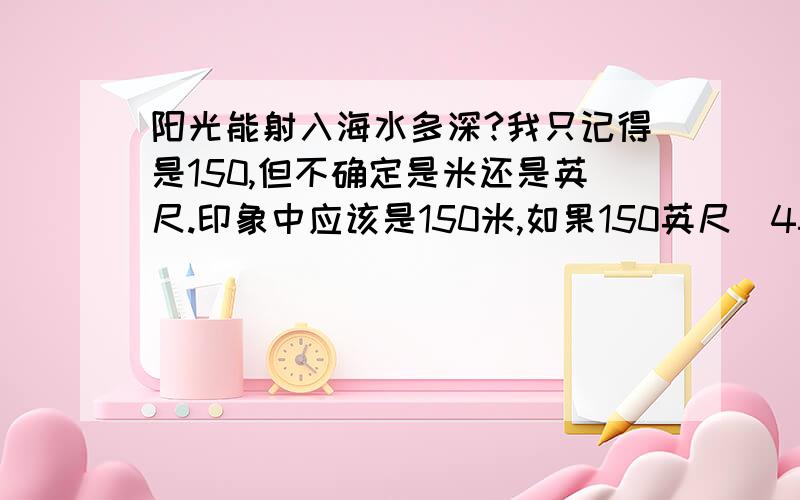 阳光能射入海水多深?我只记得是150,但不确定是米还是英尺.印象中应该是150米,如果150英尺（45米）太浅了,但不确定.