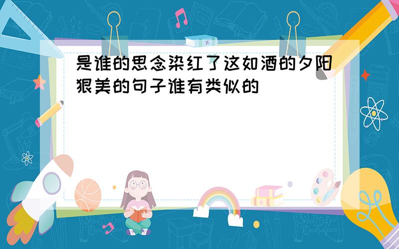 是谁的思念染红了这如酒的夕阳狠美的句子谁有类似的